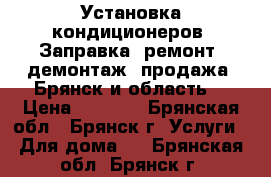 Установка кондиционеров. Заправка, ремонт, демонтаж, продажа. Брянск и область. › Цена ­ 3 500 - Брянская обл., Брянск г. Услуги » Для дома   . Брянская обл.,Брянск г.